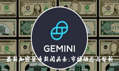 最新加密货币新闻头条：市场动态与分析