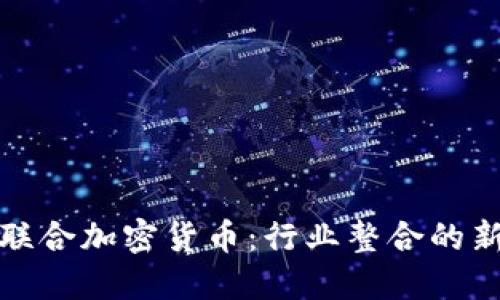 部门联合加密货币：行业整合的新趋势